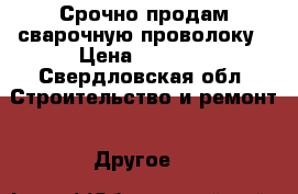 Срочно продам сварочную проволоку › Цена ­ 1 000 - Свердловская обл. Строительство и ремонт » Другое   